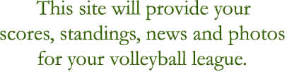 This site will provide your

scores, standings, news and photos

for your volleyball league.